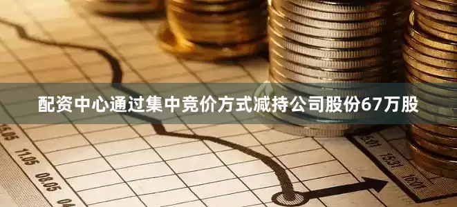 配资中心通过集中竞价方式减持公司股份67万股