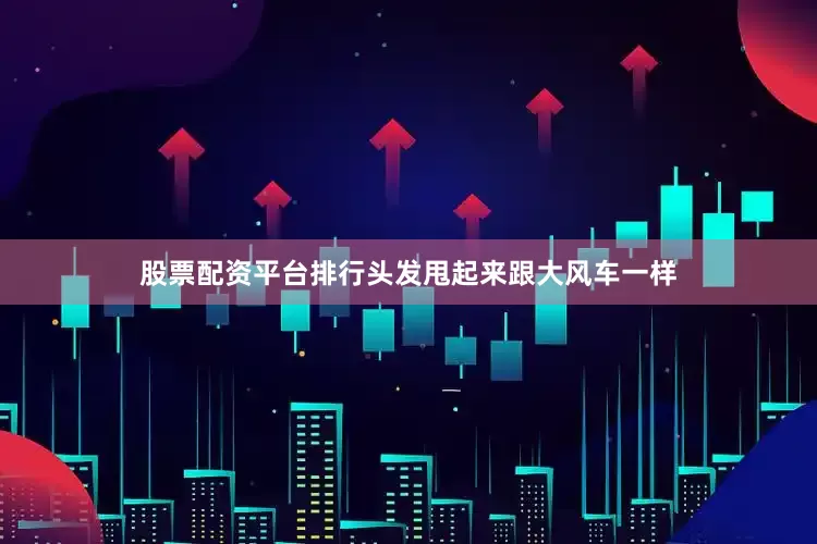 股票配资平台排行头发甩起来跟大风车一样