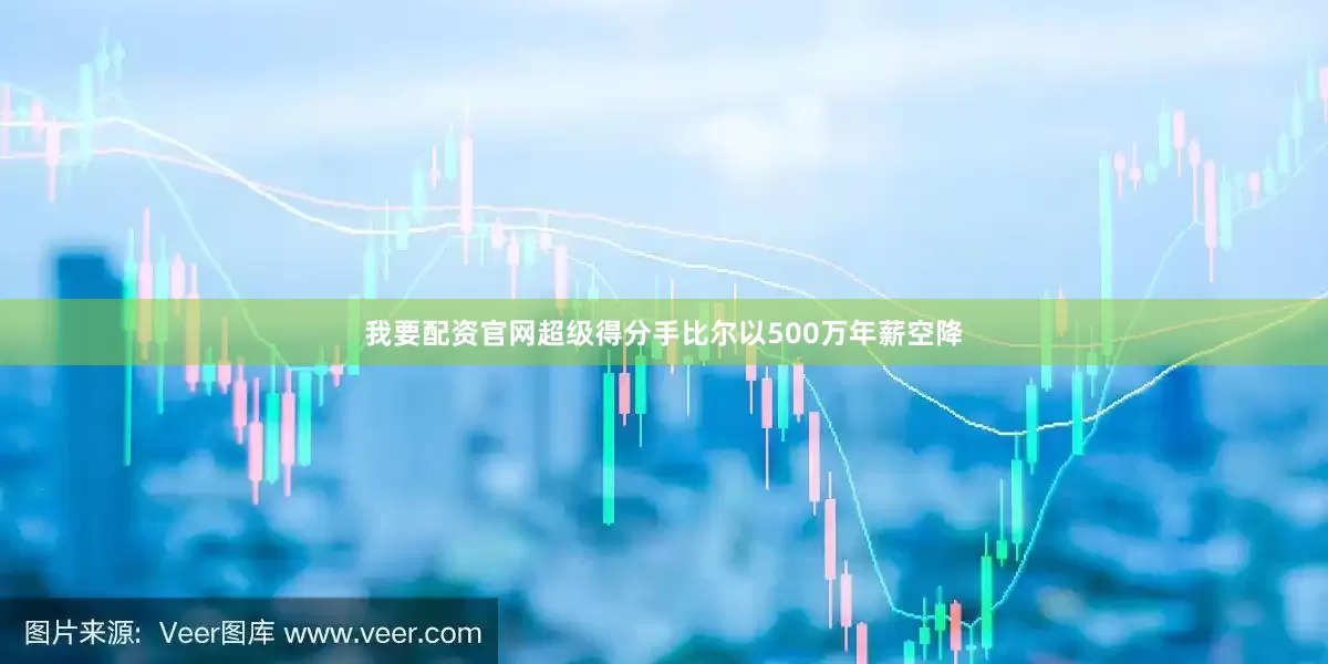 我要配资官网超级得分手比尔以500万年薪空降