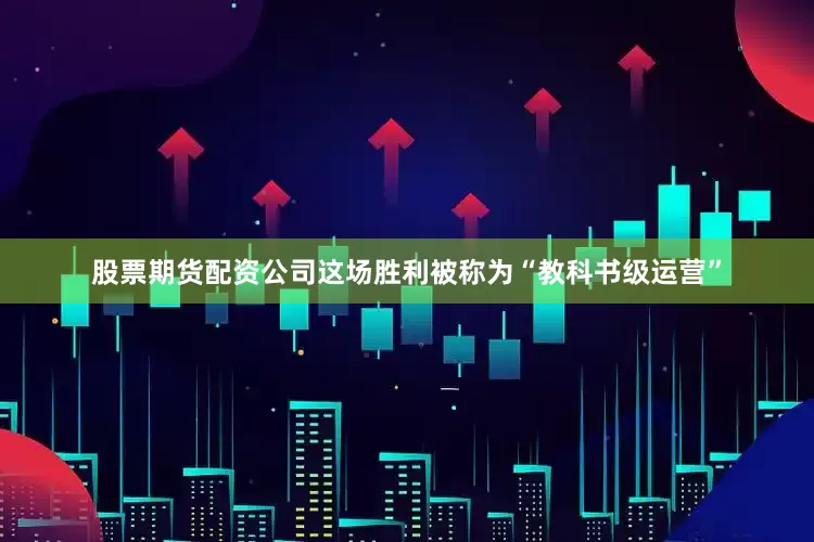 股票期货配资公司这场胜利被称为“教科书级运营”