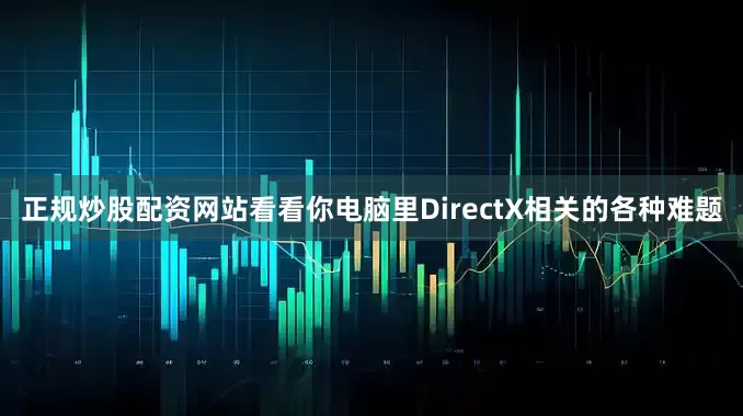 正规炒股配资网站看看你电脑里DirectX相关的各种难题