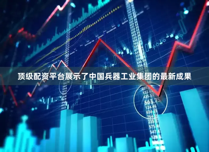 顶级配资平台展示了中国兵器工业集团的最新成果