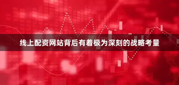 线上配资网站背后有着极为深刻的战略考量