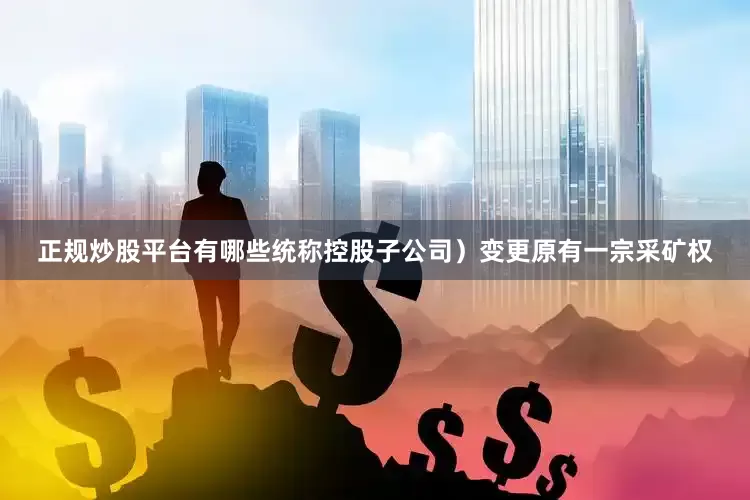 正规炒股平台有哪些统称控股子公司）变更原有一宗采矿权
