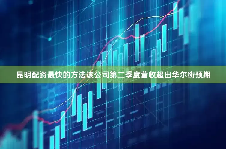 昆明配资最快的方法该公司第二季度营收超出华尔街预期