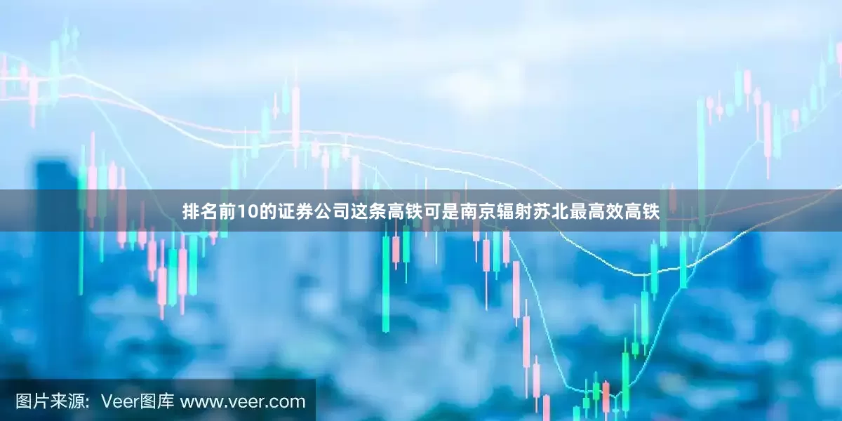 排名前10的证券公司这条高铁可是南京辐射苏北最高效高铁