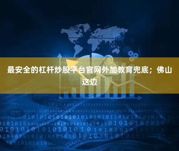 最安全的杠杆炒股平台官网外加教育兜底；佛山这边