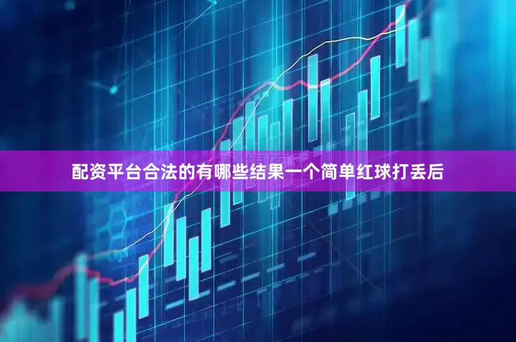 配资平台合法的有哪些结果一个简单红球打丢后