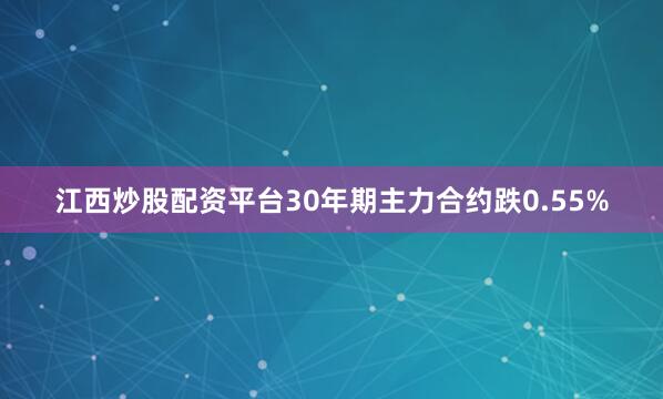 江西炒股配资平台30年期主力合约跌0.55%