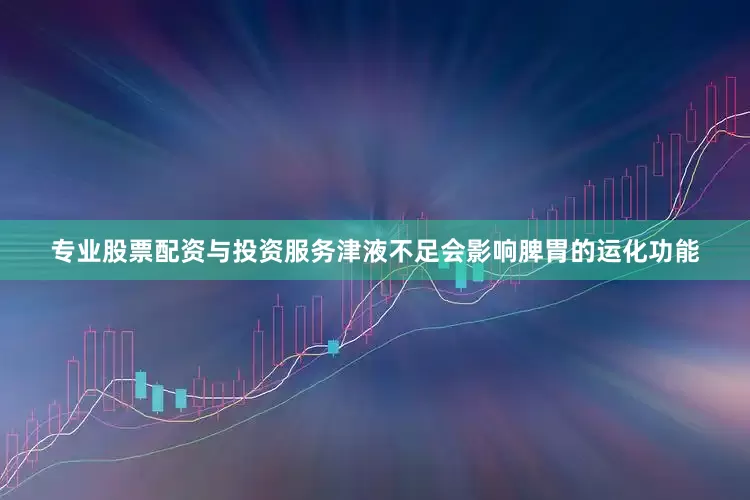 专业股票配资与投资服务津液不足会影响脾胃的运化功能