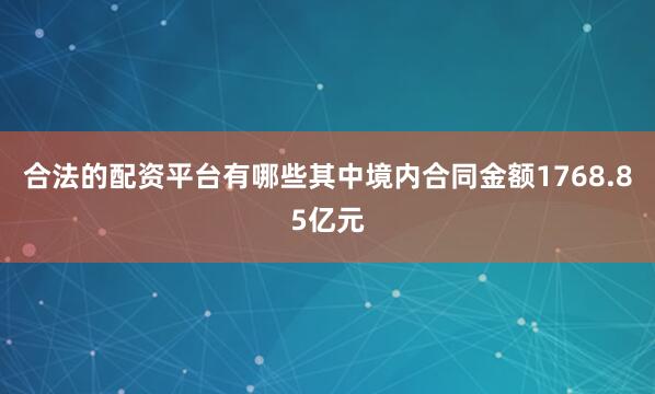 合法的配资平台有哪些其中境内合同金额1768.85亿元