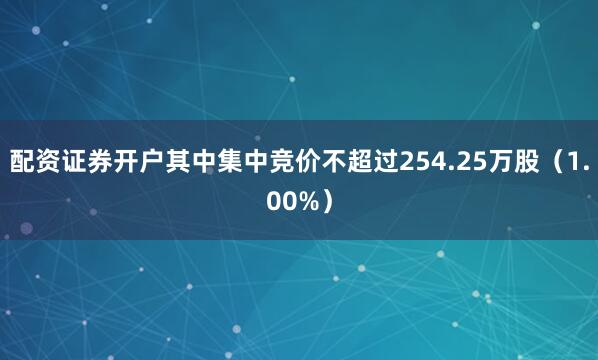 配资证券开户其中集中竞价不超过254.25万股（1.00%）