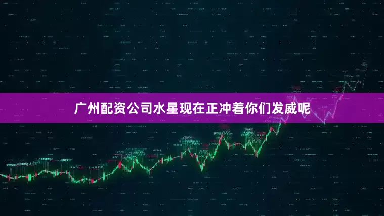 广州配资公司水星现在正冲着你们发威呢