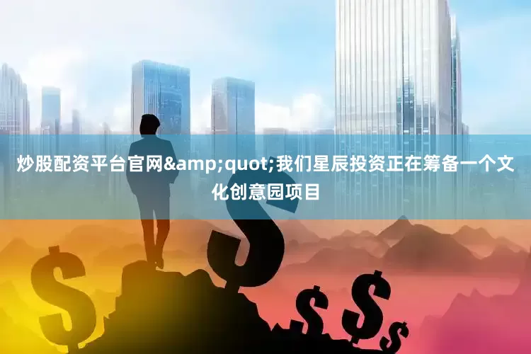 炒股配资平台官网&quot;我们星辰投资正在筹备一个文化创意园项目