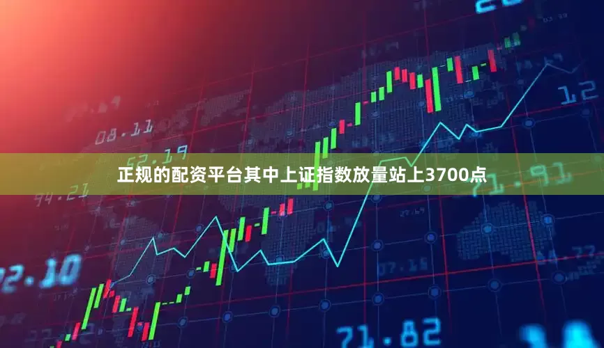 正规的配资平台其中上证指数放量站上3700点