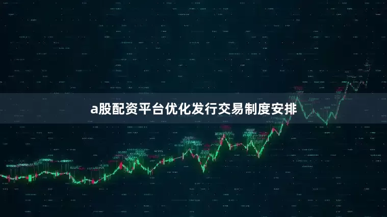 a股配资平台优化发行交易制度安排