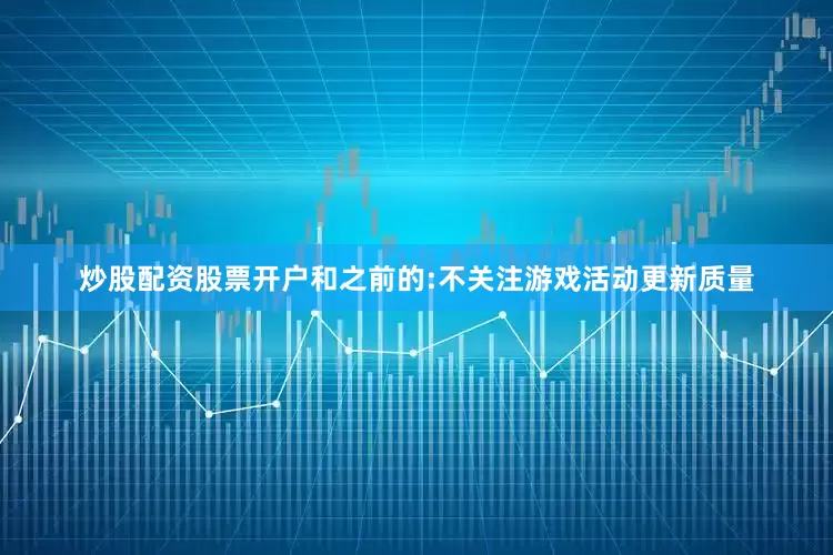 炒股配资股票开户和之前的:不关注游戏活动更新质量