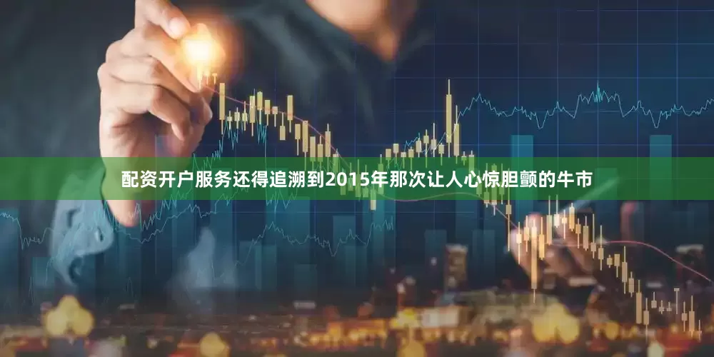 配资开户服务还得追溯到2015年那次让人心惊胆颤的牛市