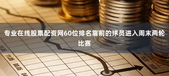 专业在线股票配资网60位排名靠前的球员进入周末两轮比赛