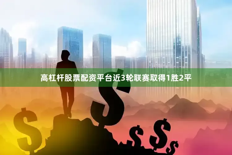 高杠杆股票配资平台近3轮联赛取得1胜2平