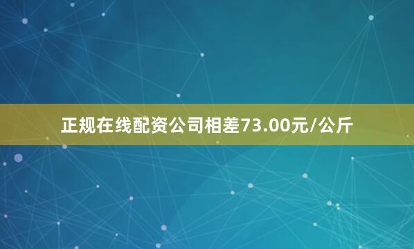 正规在线配资公司相差73.00元/公斤