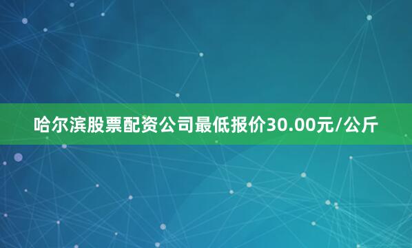 哈尔滨股票配资公司最低报价30.00元/公斤
