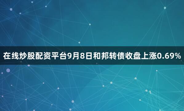 在线炒股配资平台9月8日和邦转债收盘上涨0.69%