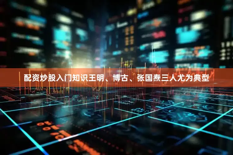 配资炒股入门知识王明、博古、张国焘三人尤为典型