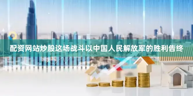 配资网站炒股这场战斗以中国人民解放军的胜利告终