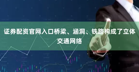 证券配资官网入口桥梁、涵洞、铁路构成了立体交通网络