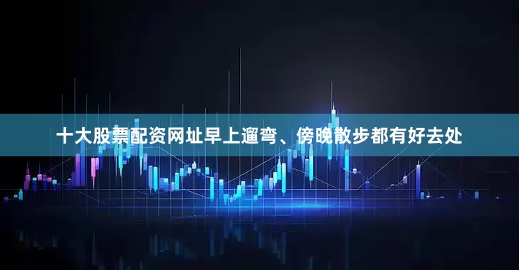 十大股票配资网址早上遛弯、傍晚散步都有好去处