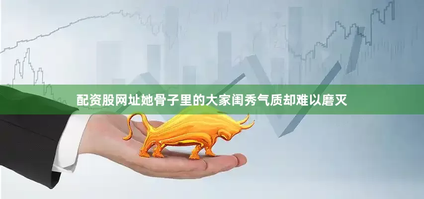 配资股网址她骨子里的大家闺秀气质却难以磨灭