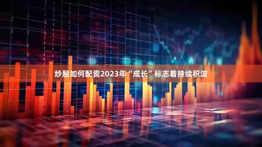 炒股如何配资2023年“成长”标志着持续积淀