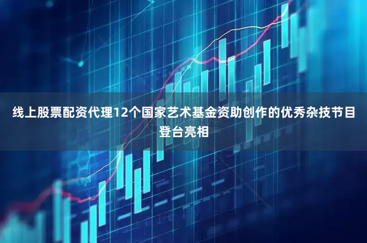 线上股票配资代理12个国家艺术基金资助创作的优秀杂技节目登台亮相